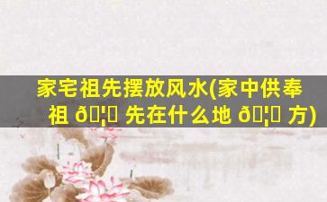 家宅祖先摆放风水(家中供奉祖 🦁 先在什么地 🦈 方)